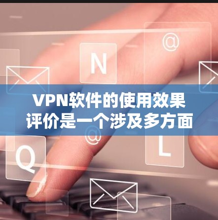 VPN软件的使用效果评价是一个涉及多方面因素的问题，包括安全性和实际效果。以下是一些综合考虑的评价框架