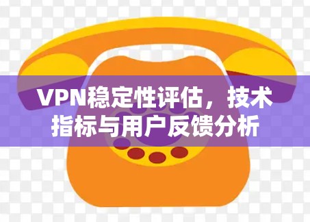 VPN稳定性评估，技术指标与用户反馈分析