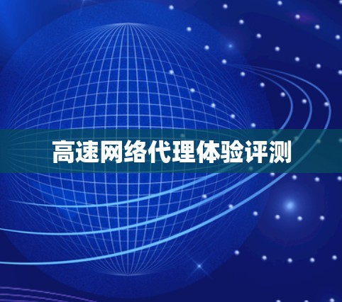 高速网络代理体验评测 高速网络代理体验评测