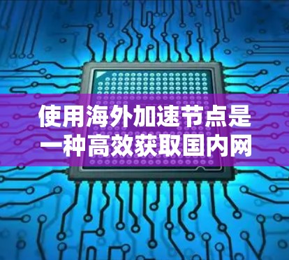 使用海外加速节点是一种高效获取国内网站资源的方式，但需要综合考虑多个因素以做出明智的选择。以下是详细的分析和建议