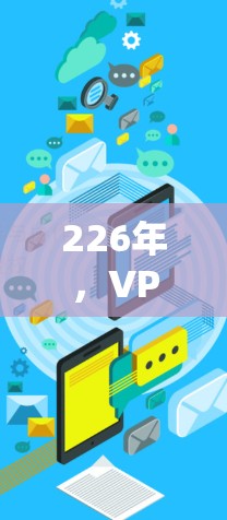 226年，VPN加速器的更新和推荐已经进入了一个新的阶段。以下是226年最新的VPN加速器下载入口和使用体验分享