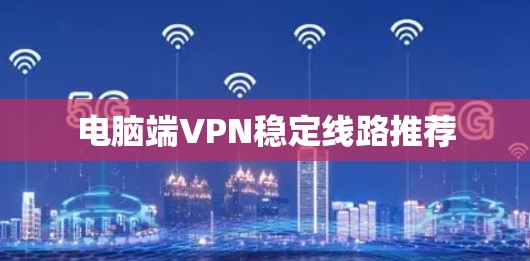 电脑端VPN稳定线路推荐 电脑端VPN稳定线路推荐