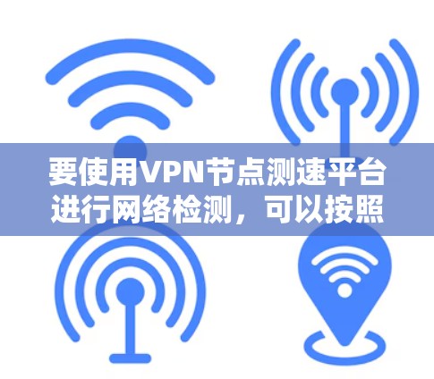 要使用VPN节点测速平台进行网络检测,可以按照以下步骤进行 要使用VPN节点测速平台进行网络检测,可以按照以下步骤进行