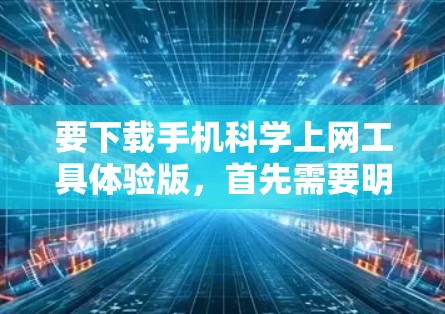 要下载手机科学上网工具体验版，首先需要明确以下几点