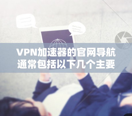 VPN加速器的官网导航通常包括以下几个主要入口，帮助用户快速找到适合自己的加速器