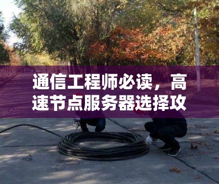 通信工程师必读,高速节点服务器选择攻略 通信工程师必读,高速节点服务器选择攻略