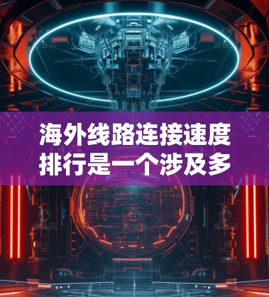 海外线路连接速度排行是一个涉及多个因素的复杂问题，涵盖经济、科技、地理位置和网络使用等多个方面。以下是对这一问题的分步解释和总结