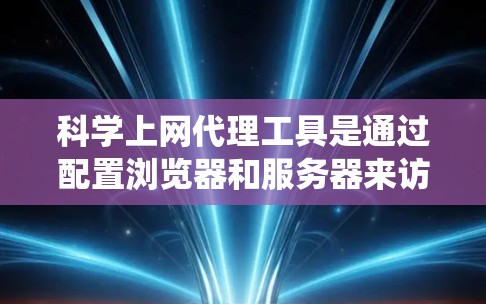 科学上网代理工具是通过配置浏览器和服务器来访问特定网站或服务器的工具。以下是一个系统化的教程，帮助您全面掌握配置科学上网代理工具的方法