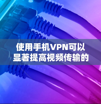 使用手机VPN可以显著提高视频传输的速度和安全性，但需要根据自己的需求和情况选择适合的工具。以下是一个详细的步骤指南