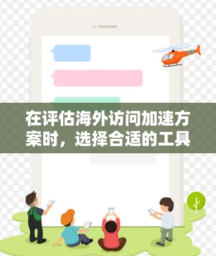 在评估海外访问加速方案时，选择合适的工具需要综合考虑多个因素，包括用户需求、工具功能、性能优化、适用场景以及预算等。以下是对各个工具的详细分析和推荐