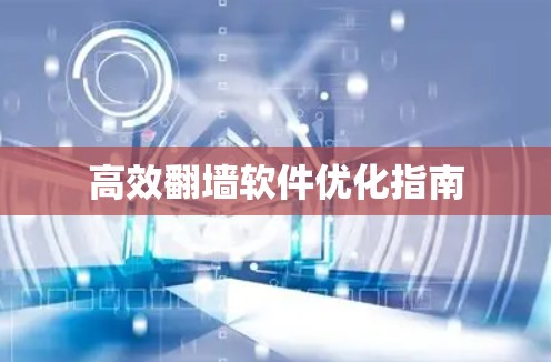 高效翻墙软件优化指南 高效翻墙软件优化指南