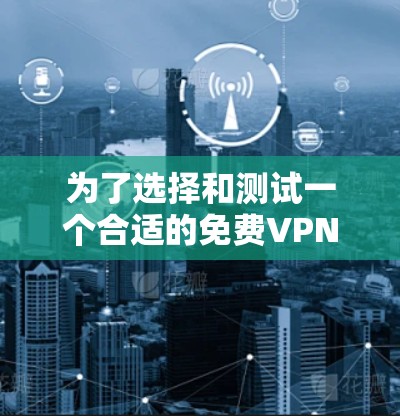 为了选择和测试一个合适的免费VPN线路，以下是分步骤的建议
