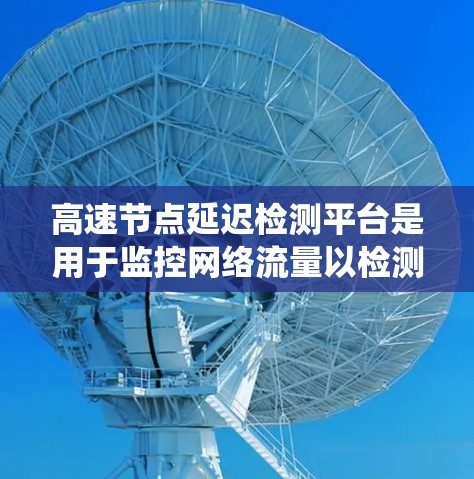 高速节点延迟检测平台是用于监控网络流量以检测延迟和丢包的系统,尤其适用于高速网络环境。以下是该平台的详细分析 高速节点延迟检测平台是用于监控网络流量以检测延迟和丢包的系统,尤其适用于高速网络环境。以下是该平台的详细分析