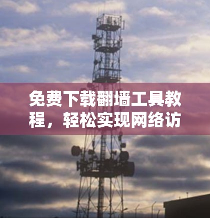 免费下载翻墙工具教程,轻松实现网络访问 免费下载翻墙工具教程,轻松实现网络访问