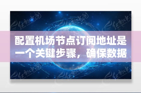 配置机场节点订阅地址是一个关键步骤，确保数据的安全性和可靠性。以下是一个有条理的步骤指南，帮助您完成配置