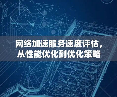 网络加速服务速度评估,从性能优化到优化策略 网络加速服务速度评估,从性能优化到优化策略