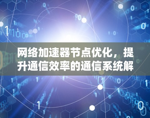 网络加速器节点优化，提升通信效率的通信系统解决方案