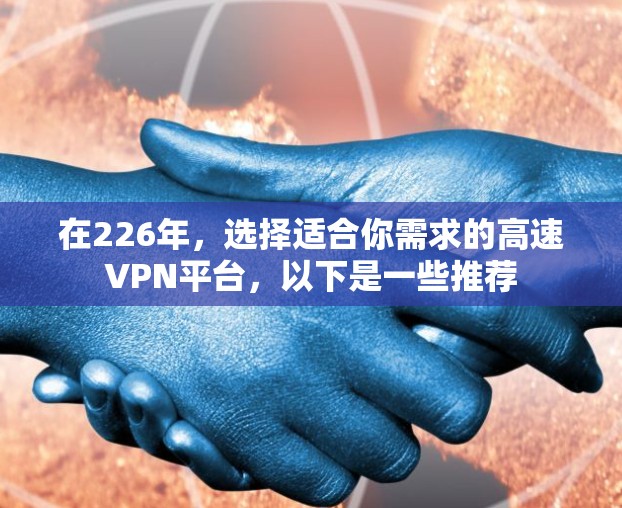 在226年，选择适合你需求的高速VPN平台，以下是一些推荐