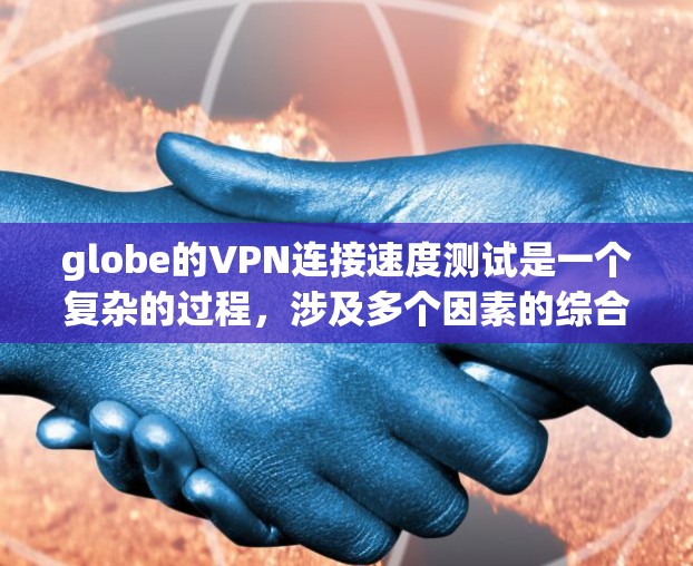 globe的VPN连接速度测试是一个复杂的过程，涉及多个因素的综合考量。以下是对该问题的分步解释