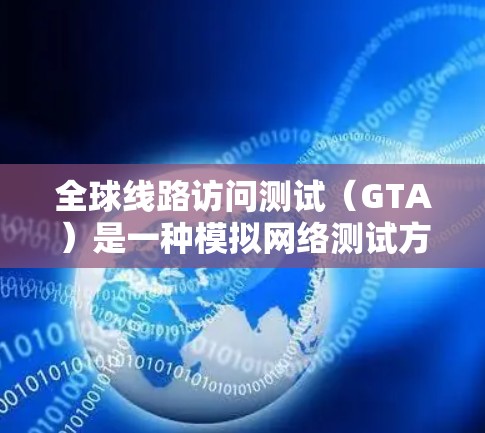 全球线路访问测试(GTA)是一种模拟网络测试方法,用于评估网络设备在模拟网络环境下的访问能力和性能。以下是关于GTA的详细总结 全球线路访问测试(GTA)是一种模拟网络测试方法,用于评估网络设备在模拟网络环境下的访问能力和性能。以下是关于GTA的详细总结