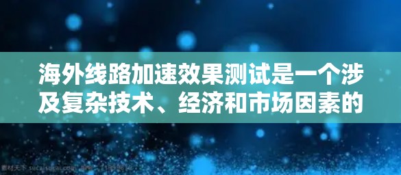 海外线路加速效果测试是一个涉及复杂技术、经济和市场因素的问题，通常需要结合具体的技术、政策和市场需求进行分析。以下是一些可能的方面和方法，帮助您理解海外线路加速的效果