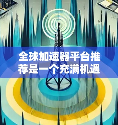 全球加速器平台推荐是一个充满机遇与挑战的领域,适合不同需求的用户。以下是一些推荐的全球加速器平台,结合了不同的国家和品牌,满足用户 varied 的需求 全球加速器平台推荐是一个充满机遇与挑战的领域,适合不同需求的用户。以下是一些推荐的全球加速器平台,结合了不同的国家和品牌,满足用户 varied 的需求