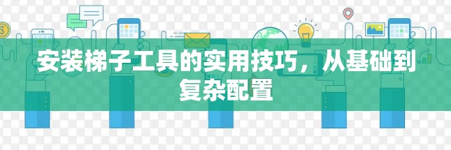 安装梯子工具的实用技巧，从基础到复杂配置