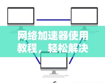 网络加速器使用教程，轻松解决网络拥堵的必修课