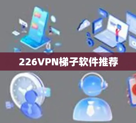 226VPN梯子软件推荐 226VPN梯子软件推荐