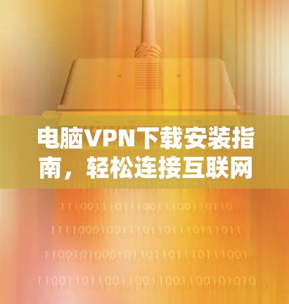电脑VPN下载安装指南，轻松连接互联网，开启无限连接