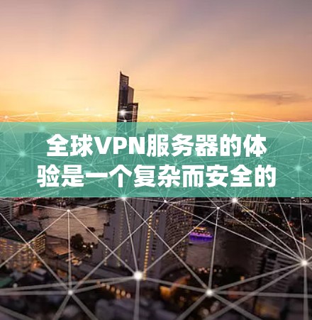 全球VPN服务器的体验是一个复杂而安全的网络服务系统，涉及多方面的技术与管理。以下是对该主题的详细分析和总结
