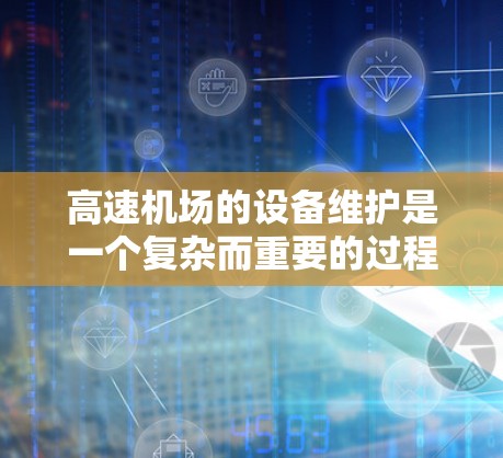 高速机场的设备维护是一个复杂而重要的过程，涉及多个方面，以确保设备正常运行，延长使用寿命，减少维护成本。以下是对高速机场设备维护的详细总结
