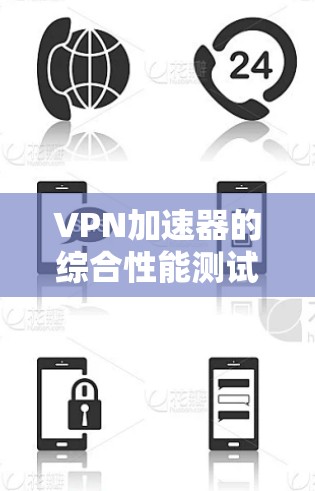 VPN加速器的综合性能测试是一个全面评估其性能的关键指标。以下是测试的主要内容及其解释