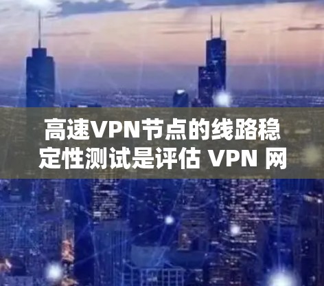 高速VPN节点的线路稳定性测试是评估 VPN 网络在网络环境变化时的响应能力的重要环节。以下是对高速VPN节点线路稳定性测试的分析