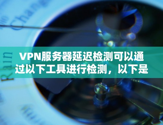 VPN服务器延迟检测可以通过以下工具进行检测，以下是几种推荐的工具