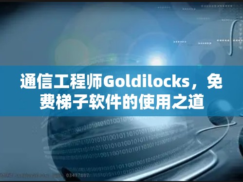 通信工程师Goldilocks,免费梯子软件的使用之道 通信工程师Goldilocks,免费梯子软件的使用之道
