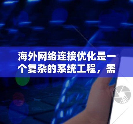 海外网络连接优化是一个复杂的系统工程，需要综合考虑多个因素。以下是对该领域问题的分步解答