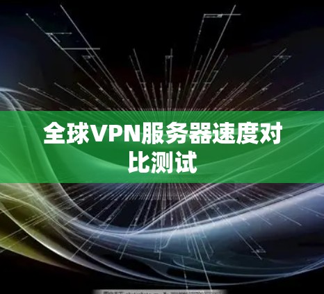 全球VPN服务器速度对比测试 全球VPN服务器速度对比测试