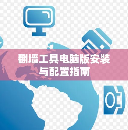 翻墙工具电脑版安装与配置指南