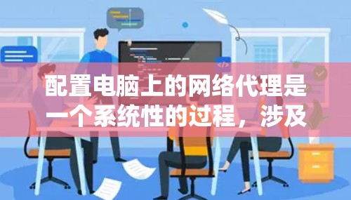 配置电脑上的网络代理是一个系统性的过程，涉及多个步骤和部分，每个步骤都需要仔细处理。以下是对整个配置过程的分步指南