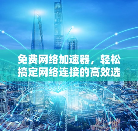 免费网络加速器，轻松搞定网络连接的高效选择