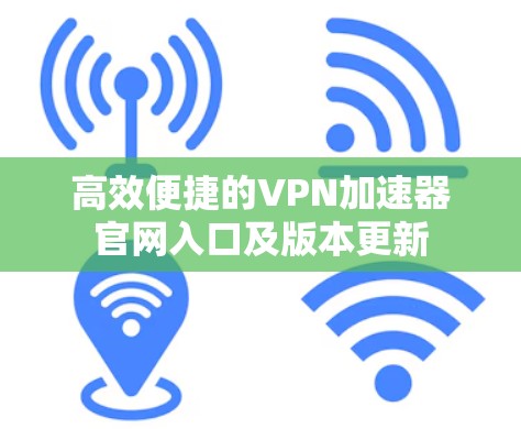 高效便捷的VPN加速器官网入口及版本更新 高效便捷的VPN加速器官网入口及版本更新