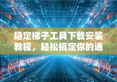 稳定梯子工具下载安装教程，轻松搞定你的通信设备安全！