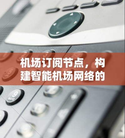 机场订阅节点,构建智能机场网络的创新解决方案 机场订阅节点,构建智能机场网络的创新解决方案