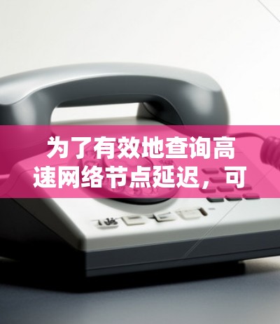 为了有效地查询高速网络节点延迟，可以按照以下步骤进行