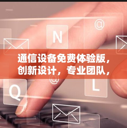 通信设备免费体验版，创新设计，专业团队，超值推荐