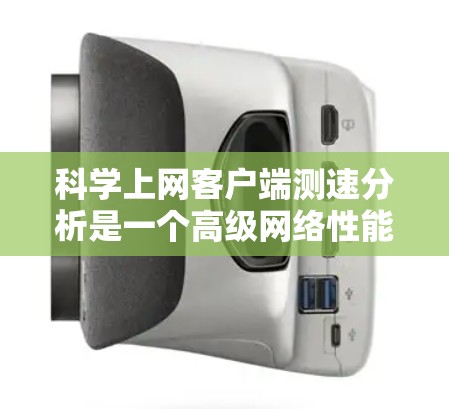 科学上网客户端测速分析是一个高级网络性能工具，旨在帮助用户评估不同网站的网络速度，优化网络连接。以下是其功能、使用方法以及注意事项的详细指南