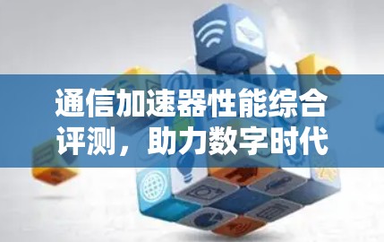 通信加速器性能综合评测，助力数字时代的高效通信与数据流