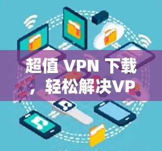 超值 VPN 下载,轻松解决VPN问题 超值 VPN 下载,轻松解决VPN问题