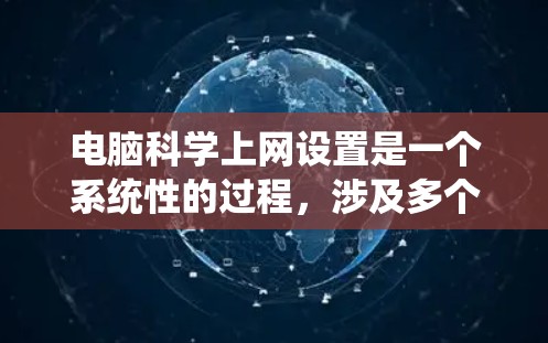 电脑科学上网设置是一个系统性的过程，涉及多个步骤，每个步骤都需要仔细操作以确保安全和可靠。以下是一个分步指南，帮助您系统地完成电脑科学上网的设置